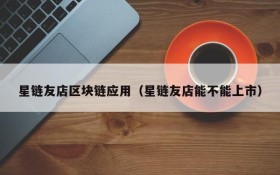 星链友店区块链应用（星链友店能不能上市）