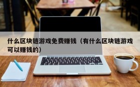 什么区块链游戏免费赚钱(有什么区块链游戏可以赚钱的)