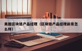 美图区块链产品经理(区块链产品经理前景怎么样)