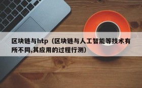 区块链与htp(区块链与人工智能等技术有所不同,其应用的过程行测)