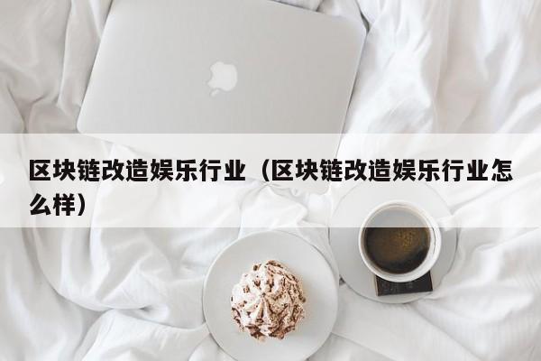 区块链改造娱乐行业（区块链改造娱乐行业怎么样）