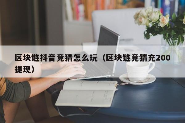区块链抖音竞猜怎么玩（区块链竞猜充200提现）