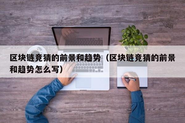 区块链竞猜的前景和趋势（区块链竞猜的前景和趋势怎么写）