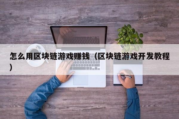 怎么用区块链游戏赚钱（区块链游戏开发教程）