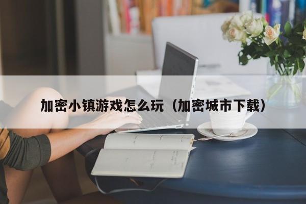 加密小镇游戏怎么玩（加密城市下载）