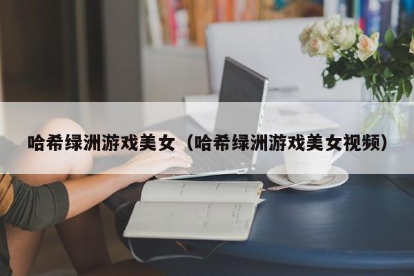 哈希绿洲游戏美女（哈希绿洲游戏美女视频）