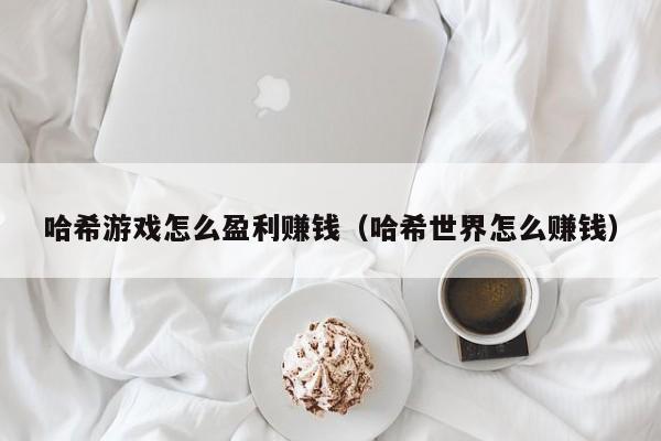哈希游戏怎么盈利赚钱（哈希世界怎么赚钱）