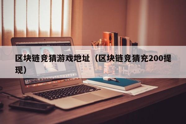 区块链竞猜游戏地址（区块链竞猜充200提现）