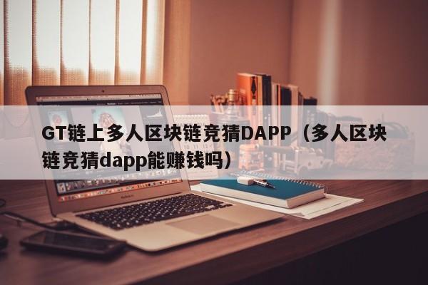 GT链上多人区块链竞猜DAPP（多人区块链竞猜dapp能赚钱吗）