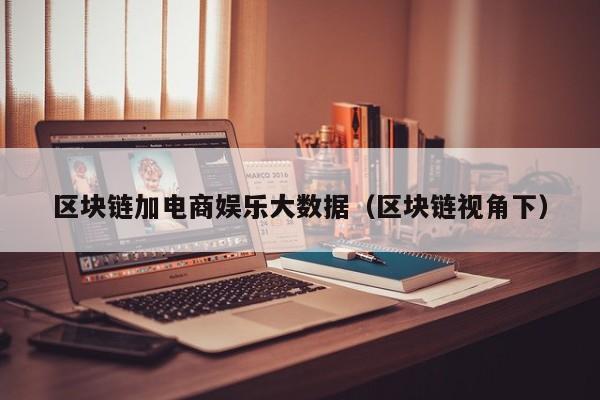 区块链加电商娱乐大数据（区块链视角下）