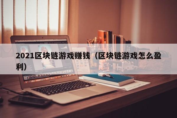 2021区块链游戏赚钱（区块链游戏怎么盈利）