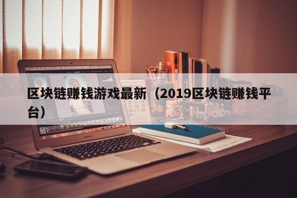 区块链赚钱游戏最新（2019区块链赚钱平台）