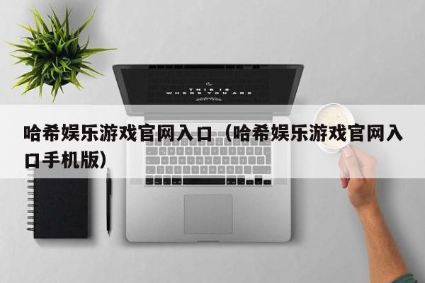 哈希娱乐游戏官网入口（哈希娱乐游戏官网入口手机版）