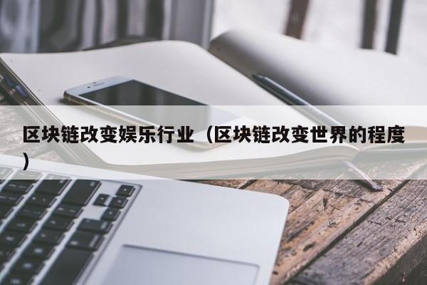 区块链改变娱乐行业（区块链改变世界的程度）