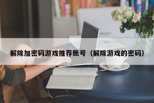 解除加密码游戏推荐账号（解除游戏的密码）