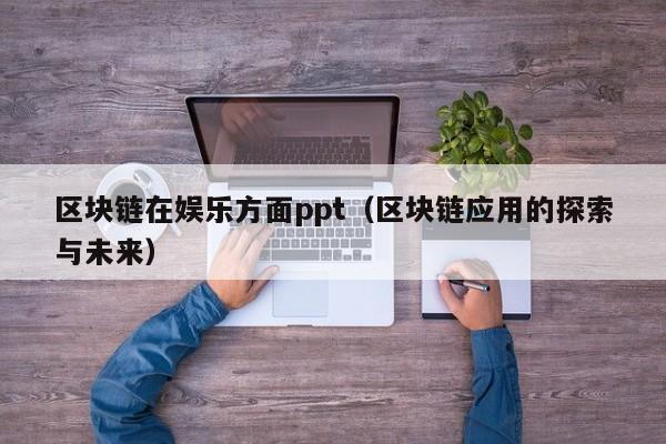 区块链在娱乐方面ppt（区块链应用的探索与未来）