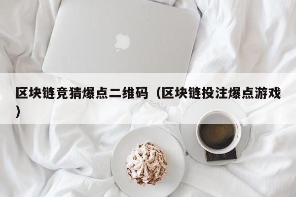 区块链竞猜爆点二维码（区块链投注爆点游戏）
