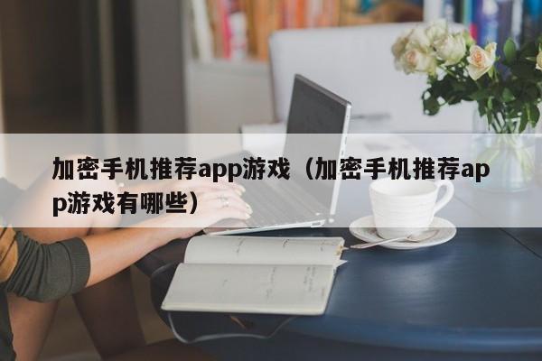 加密手机推荐app游戏（加密手机推荐app游戏有哪些）