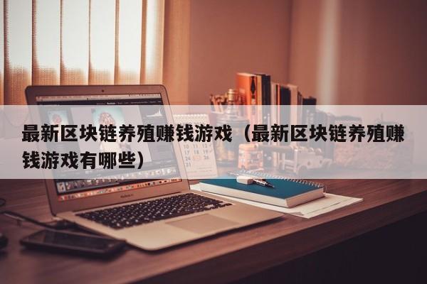 最新区块链养殖赚钱游戏（最新区块链养殖赚钱游戏有哪些）
