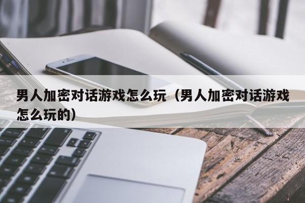 男人加密对话游戏怎么玩（男人加密对话游戏怎么玩的）
