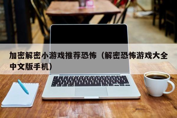 加密解密小游戏推荐恐怖（解密恐怖游戏大全中文版手机）