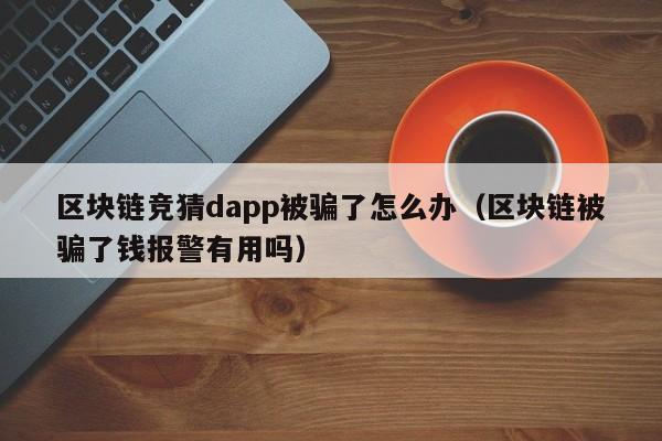 区块链竞猜dapp被骗了怎么办（区块链被骗了钱报警有用吗）