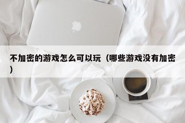 不加密的游戏怎么可以玩（哪些游戏没有加密）