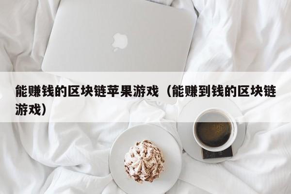 能赚钱的区块链苹果游戏（能赚到钱的区块链游戏）
