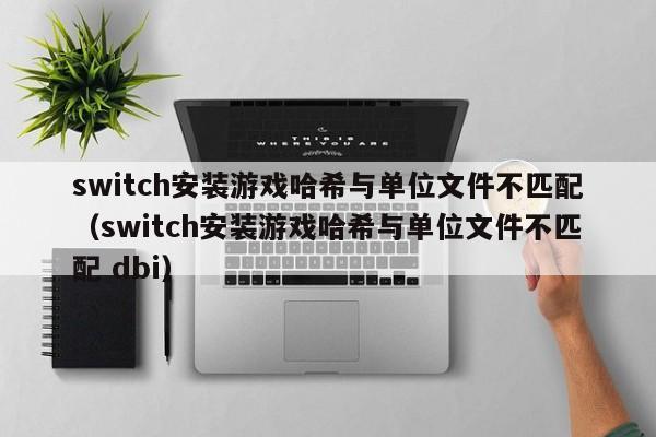 switch安装游戏哈希与单位文件不匹配（switch安装游戏哈希与单位文件不匹配 dbi）