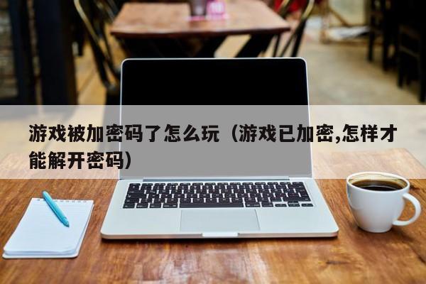 游戏被加密码了怎么玩（游戏已加密,怎样才能解开密码）