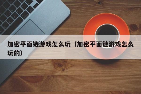 加密平面链游戏怎么玩（加密平面链游戏怎么玩的）
