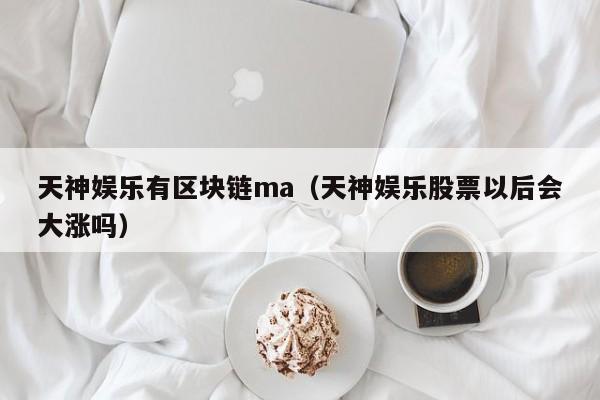 天神娱乐有区块链ma（天神娱乐股票以后会大涨吗）