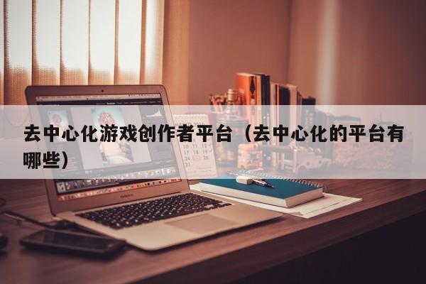去中心化游戏创作者平台（去中心化的平台有哪些）