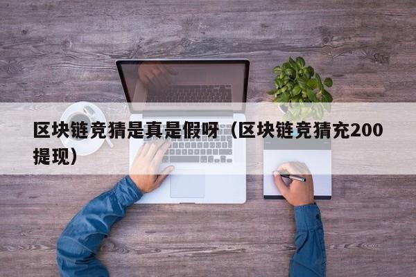 区块链竞猜是真是假呀（区块链竞猜充200提现）