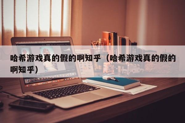 哈希游戏真的假的啊知乎（哈希游戏真的假的啊知乎）