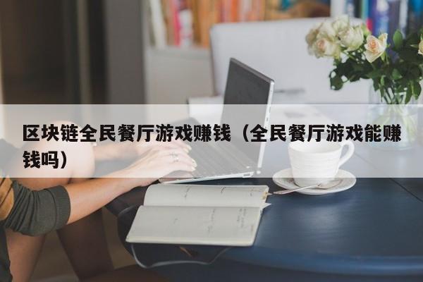 区块链全民餐厅游戏赚钱（全民餐厅游戏能赚钱吗）