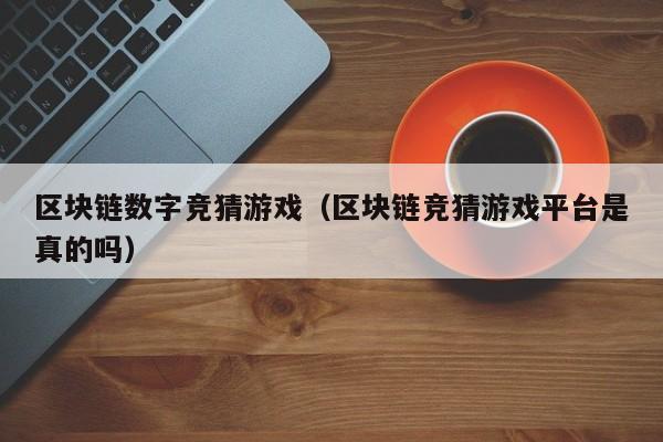 区块链数字竞猜游戏（区块链竞猜游戏平台是真的吗）