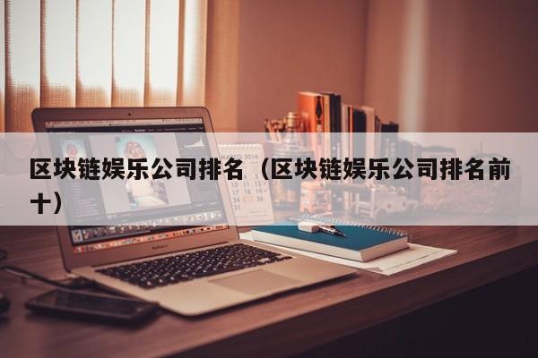 区块链娱乐公司排名（区块链娱乐公司排名前十）