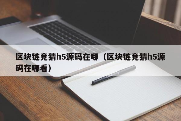 区块链竞猜h5源码在哪（区块链竞猜h5源码在哪看）