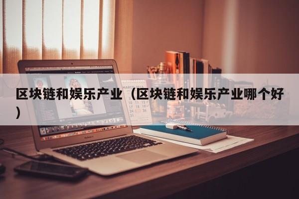 区块链和娱乐产业（区块链和娱乐产业哪个好）