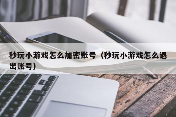 秒玩小游戏怎么加密账号（秒玩小游戏怎么退出账号）