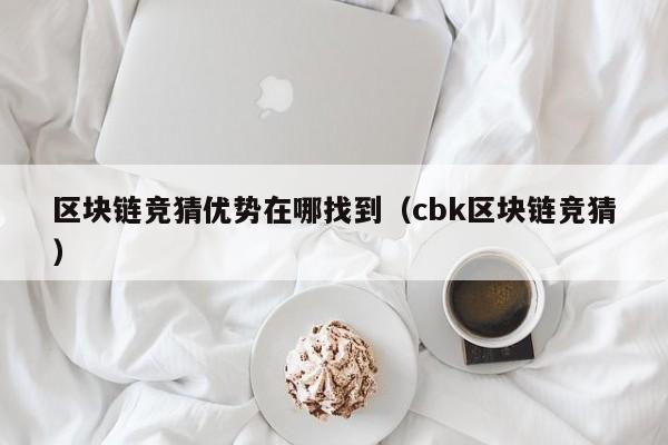 区块链竞猜优势在哪找到（cbk区块链竞猜）