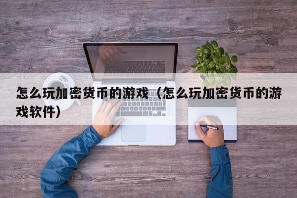 怎么玩加密货币的游戏（怎么玩加密货币的游戏软件）