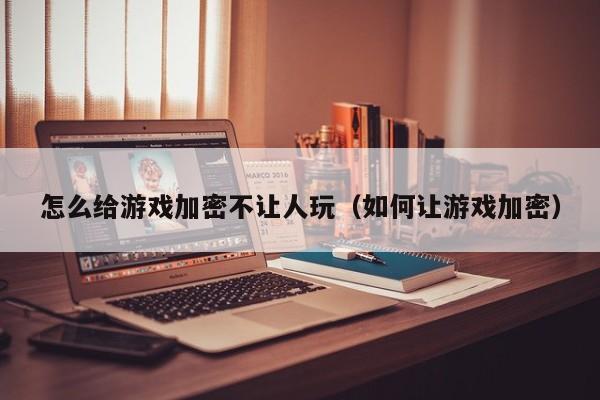 怎么给游戏加密不让人玩（如何让游戏加密）