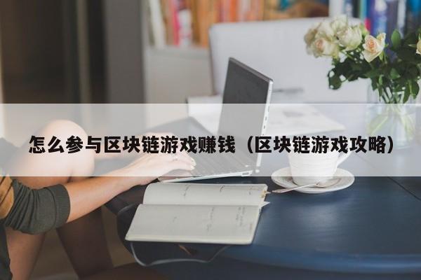 怎么参与区块链游戏赚钱（区块链游戏攻略）