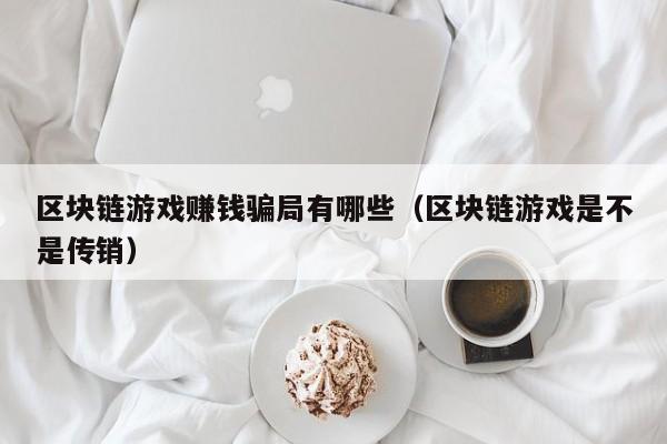 区块链游戏赚钱骗局有哪些（区块链游戏是不是传销）