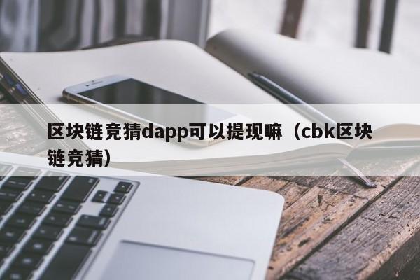 区块链竞猜dapp可以提现嘛（cbk区块链竞猜）