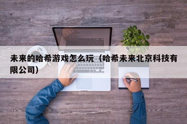 未来的哈希游戏怎么玩（哈希未来北京科技有限公司）