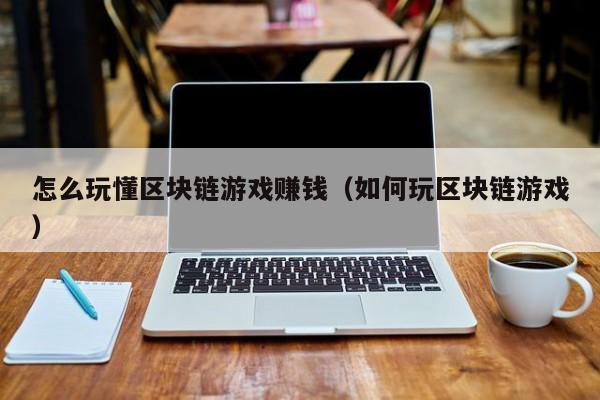 怎么玩懂区块链游戏赚钱（如何玩区块链游戏）