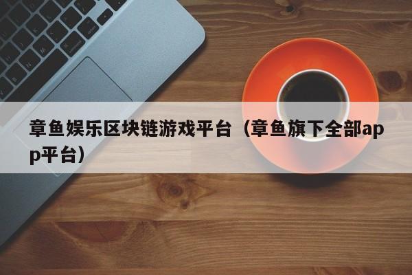 章鱼娱乐区块链游戏平台（章鱼旗下全部app平台）